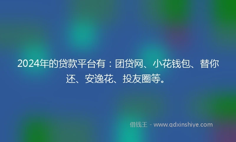 2024年的贷款平台有:团贷网、小花钱包、替你还、安逸花、投友圈等。