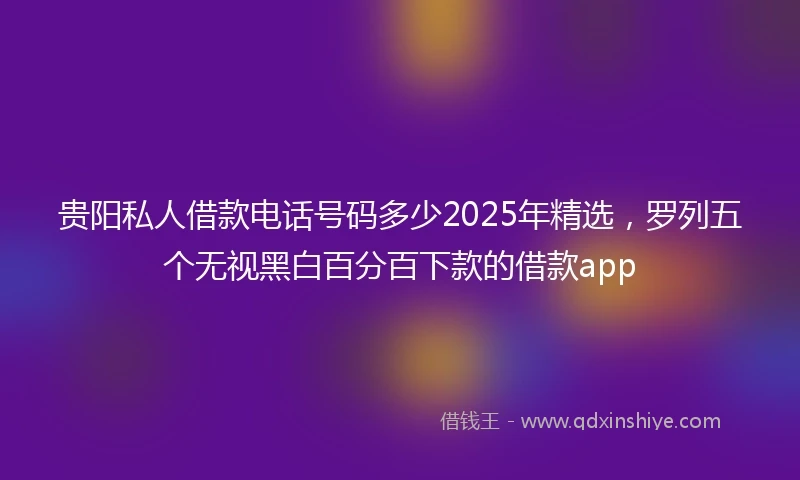 贵阳私人借款电话号码多少2025年精选，罗列五个无视黑白百分百下款的借款app