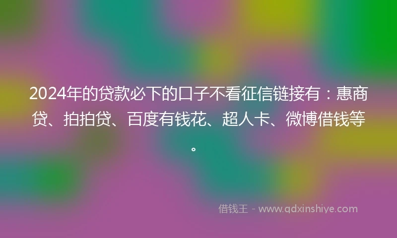 2024年的贷款必下的口子不看征信链接有：惠商贷、拍拍贷、百度有钱花、超人卡、微博借钱等。