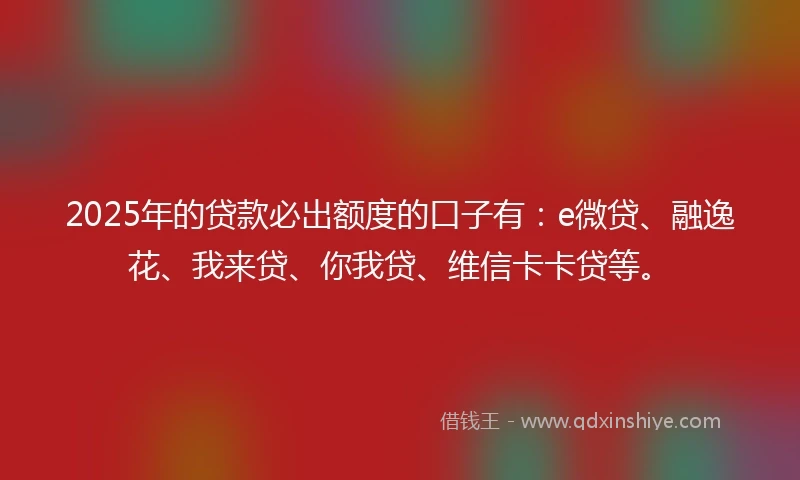 2025年的贷款必出额度的口子有：e微贷、融逸花、我来贷、你我贷、维信卡卡贷等。
