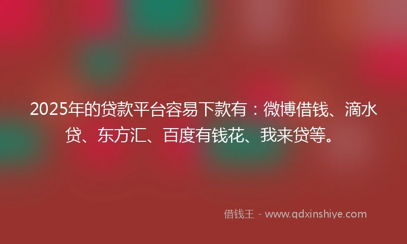 2025年的贷款平台容易下款有：微博借钱、滴水贷、东方汇、百度有钱花、我来贷等。