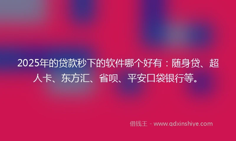 2025年的贷款秒下的软件哪个好有：随身贷、超人卡、东方汇、省呗、平安口袋银行等。