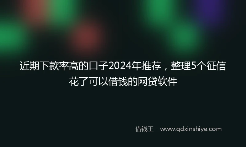 近期下款率高的口子2024年推荐，整理5个征信花了可以借钱的网贷软件