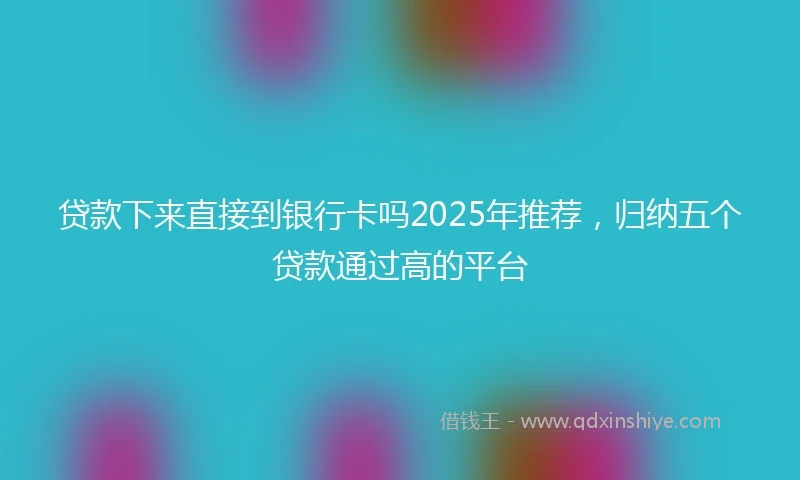 贷款下来直接到银行卡吗2025年推荐，归纳五个贷款通过高的平台
