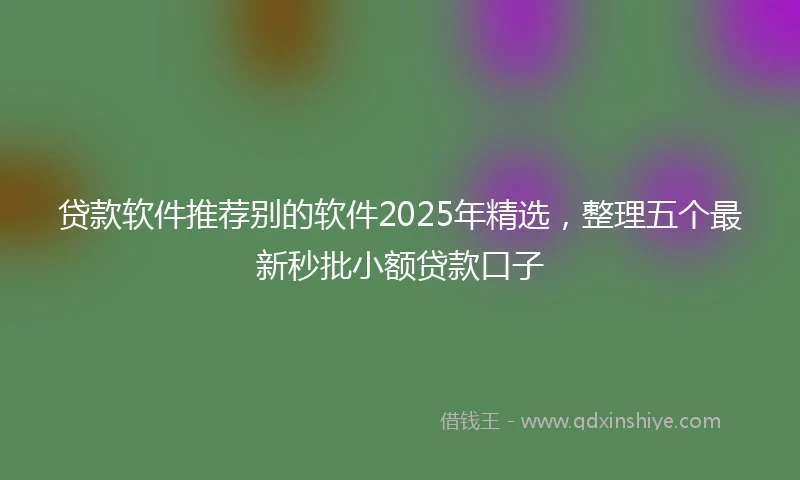 贷款软件推荐别的软件2025年精选，整理五个最新秒批小额贷款口子
