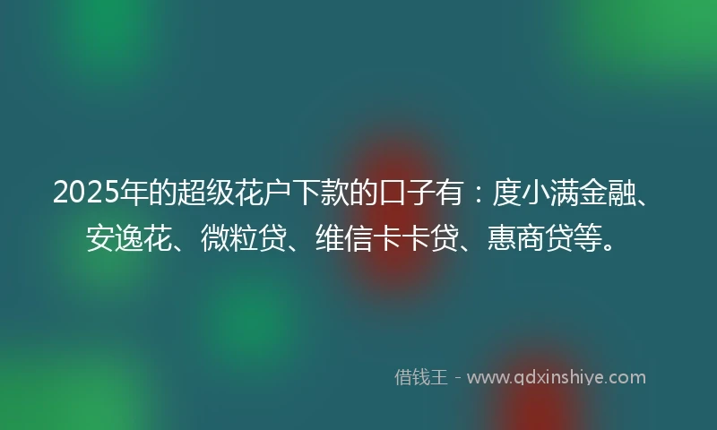 2025年的超级花户下款的口子有：度小满金融、安逸花、微粒贷、维信卡卡贷、惠商贷等。