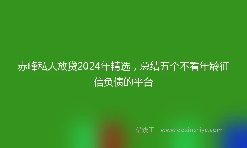 赤峰私人放贷2024年精选，总结五个不看年龄征信负债的平台