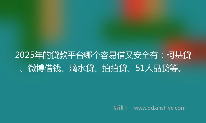 2025年的贷款平台哪个容易借又安全有：柯基贷、微博借钱、滴水贷、拍拍贷、51人品贷等。