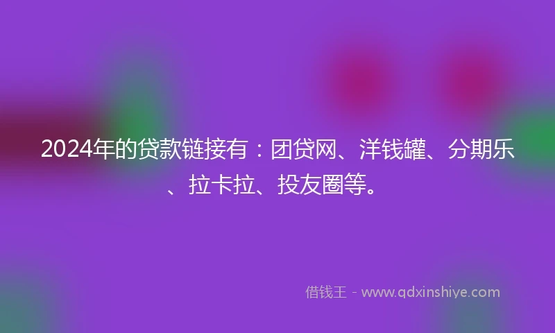 2024年的贷款链接有：团贷网、洋钱罐、分期乐、拉卡拉、投友圈等。