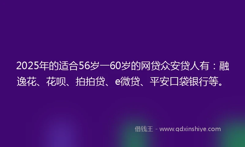 2025年的适合56岁一60岁的网贷众安贷人有：融逸花、花呗、拍拍贷、e微贷、平安口袋银行等。