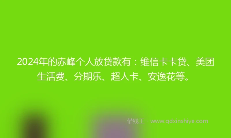 2024年的赤峰个人放贷款有：维信卡卡贷、美团生活费、分期乐、超人卡、安逸花等。