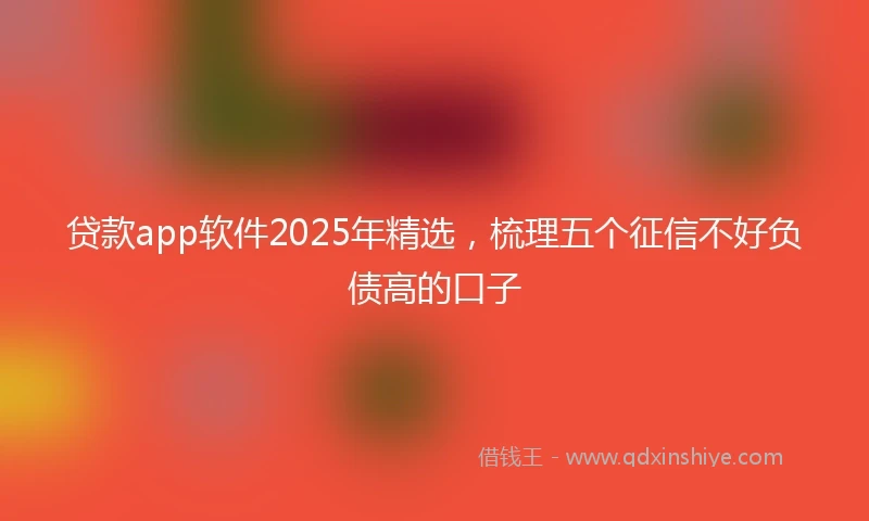 贷款app软件2025年精选，梳理五个征信不好负债高的口子