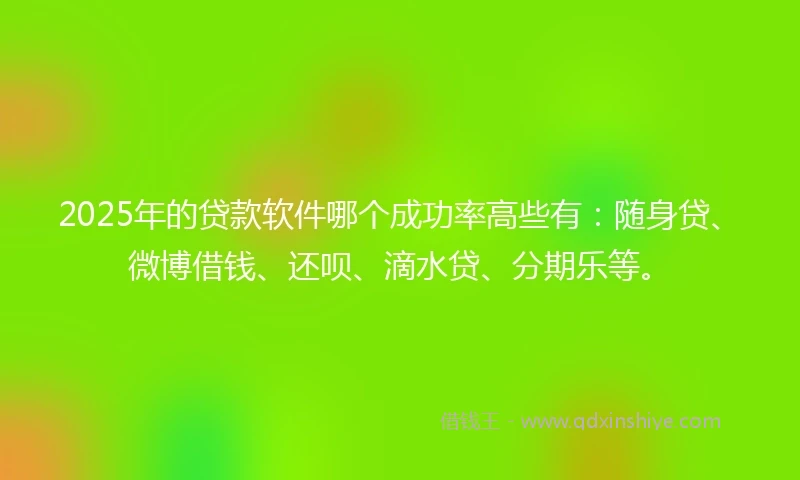 2025年的贷款软件哪个成功率高些有：随身贷、微博借钱、还呗、滴水贷、分期乐等。