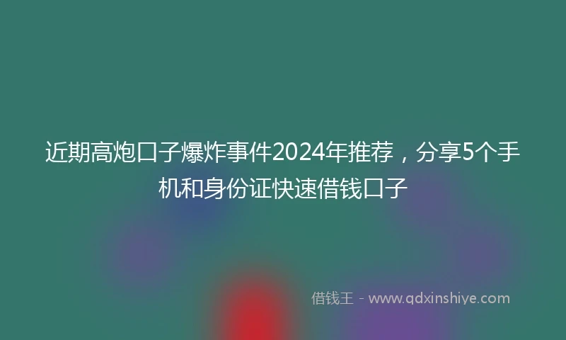 近期高炮口子爆炸事件2024年推荐，分享5个手机和身份证快速借钱口子