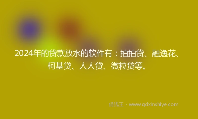2024年的贷款放水的软件有：拍拍贷、融逸花、柯基贷、人人贷、微粒贷等。