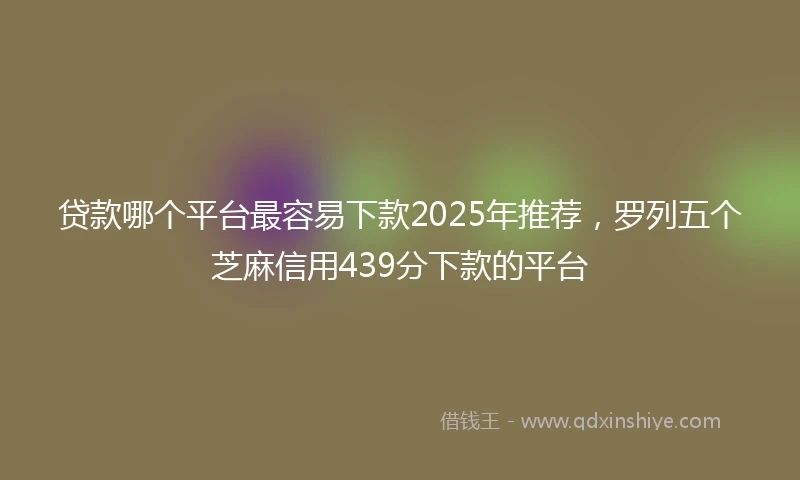 贷款哪个平台最容易下款2025年推荐，罗列五个芝麻信用439分下款的平台