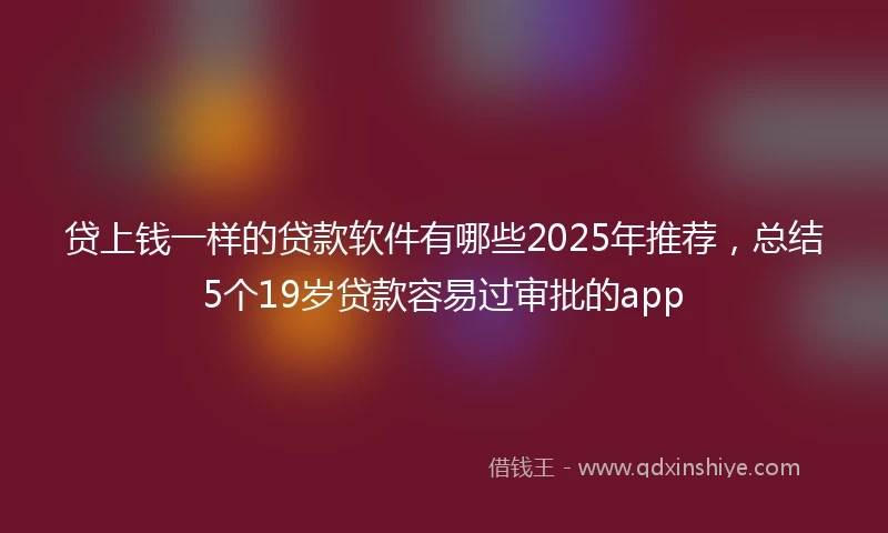 贷上钱一样的贷款软件有哪些2025年推荐，总结5个19岁贷款容易过审批的app