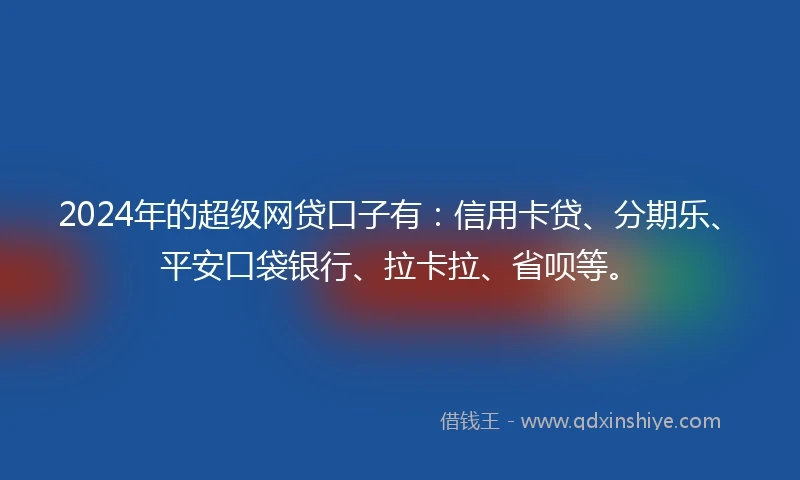 2024年的超级网贷口子有:信用卡贷、分期乐、平安口袋银行、拉卡拉、省呗等。