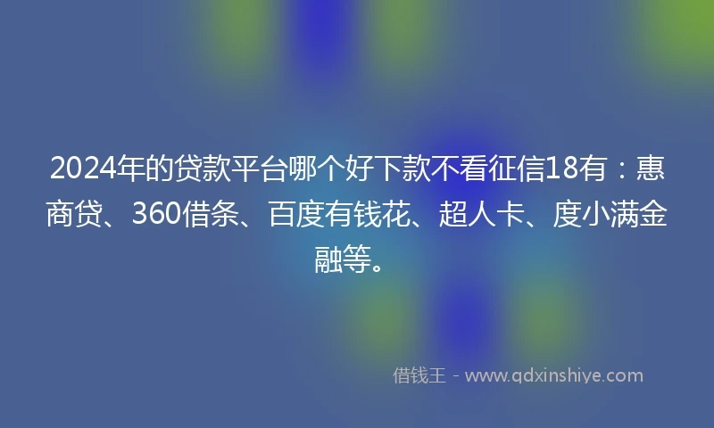 2024年的贷款平台哪个好下款不看征信18有：惠商贷、360借条、百度有钱花、超人卡、度小满金融等。
