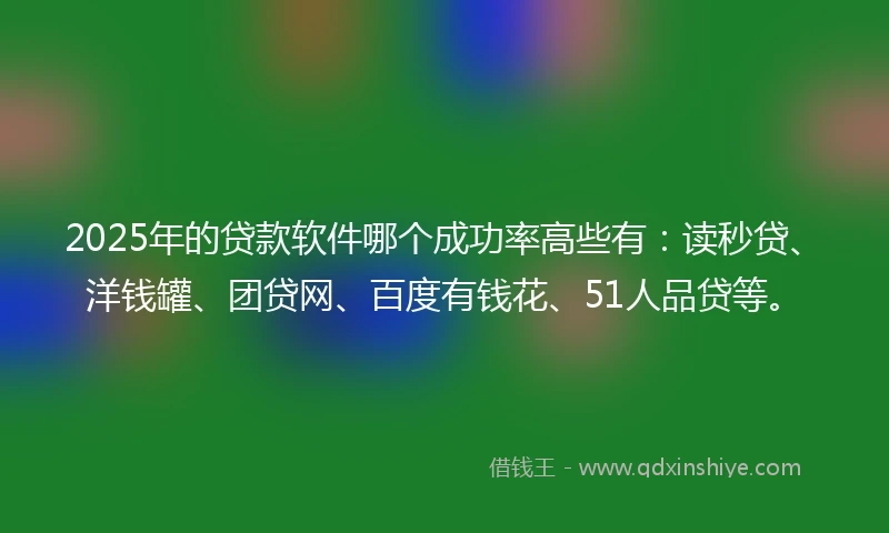 2025年的贷款软件哪个成功率高些有：读秒贷、洋钱罐、团贷网、百度有钱花、51人品贷等。