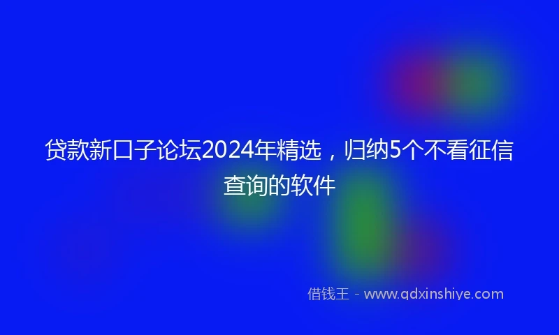 贷款新口子论坛2024年精选，归纳5个不看征信查询的软件