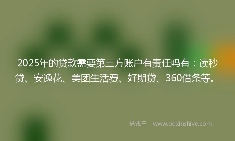 2025年的贷款需要第三方账户有责任吗有:读秒贷、安逸花、美团生活费、好期贷、360借条等。