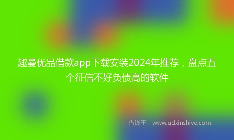 趣曼优品借款app下载安装2024年推荐,盘点五个征信不好负债高的软件