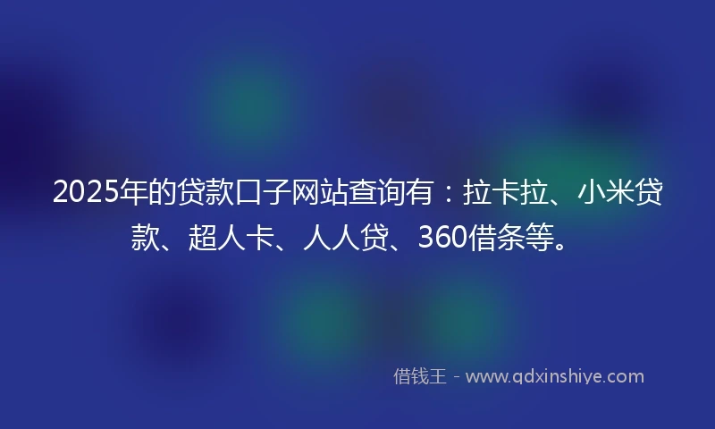 2025年的贷款口子网站查询有：拉卡拉、小米贷款、超人卡、人人贷、360借条等。