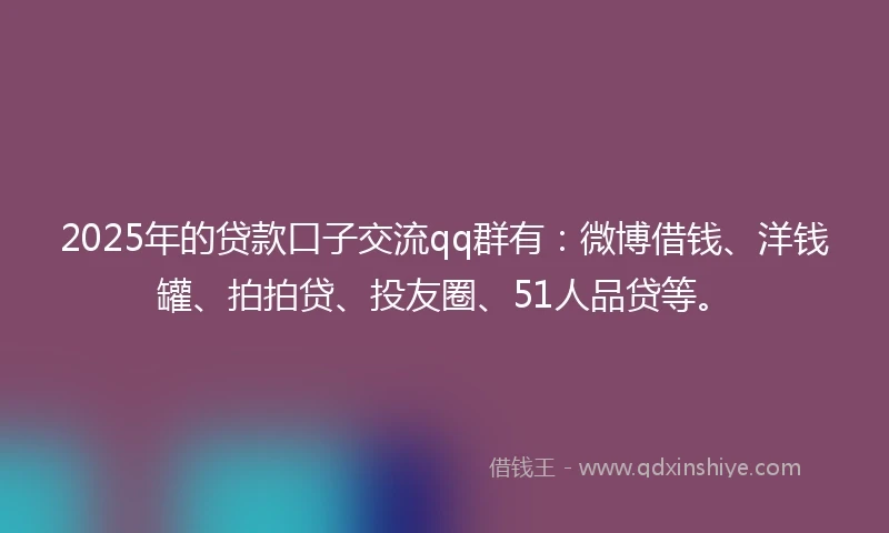 2025年的贷款口子交流qq群有：微博借钱、洋钱罐、拍拍贷、投友圈、51人品贷等。