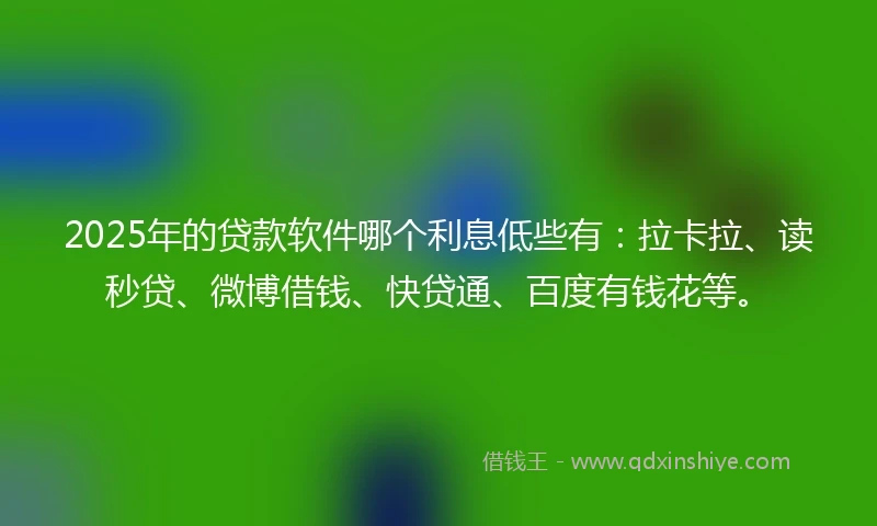 2025年的贷款软件哪个利息低些有：拉卡拉、读秒贷、微博借钱、快贷通、百度有钱花等。