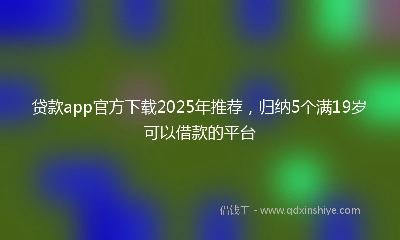 贷款app官方下载2025年推荐，归纳5个满19岁可以借款的平台
