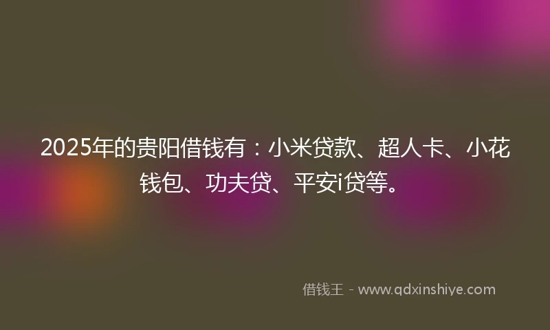 2025年的贵阳借钱有：小米贷款、超人卡、小花钱包、功夫贷、平安i贷等。