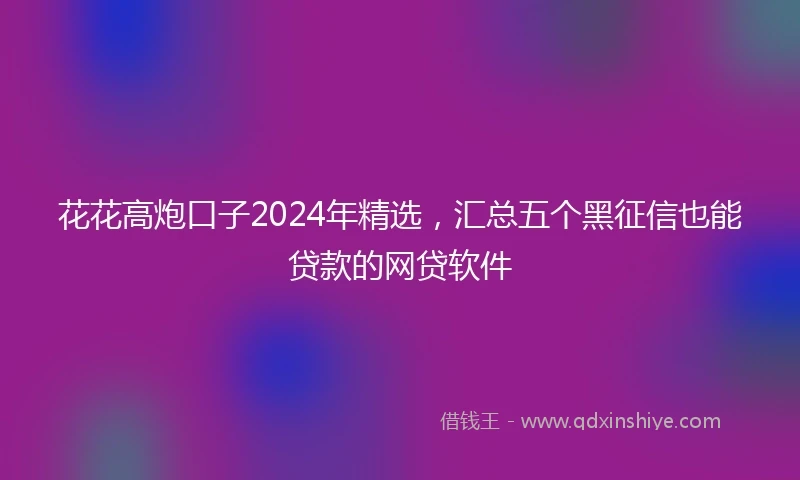 花花高炮口子2024年精选，汇总五个黑征信也能贷款的网贷软件