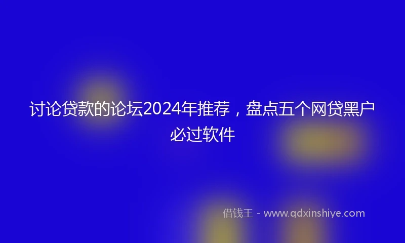讨论贷款的论坛2024年推荐，盘点五个网贷黑户必过软件