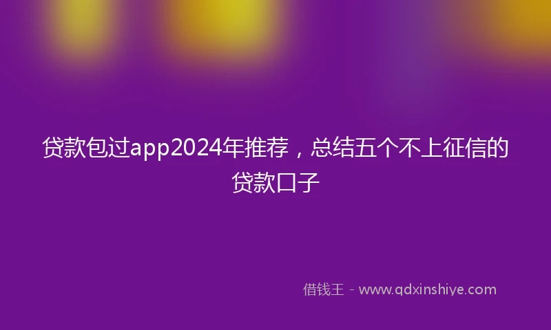 贷款包过app2024年推荐，总结五个不上征信的贷款口子
