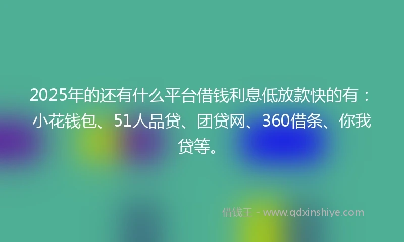 2025年的还有什么平台借钱利息低放款快的有:小花钱包、51人品贷、团贷网、360借条、你我贷等。