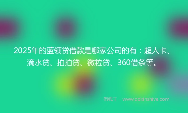 2025年的蓝领贷借款是哪家公司的有：超人卡、滴水贷、拍拍贷、微粒贷、360借条等。
