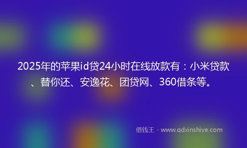 2025年的苹果id贷24小时在线放款有：小米贷款、替你还、安逸花、团贷网、360借条等。