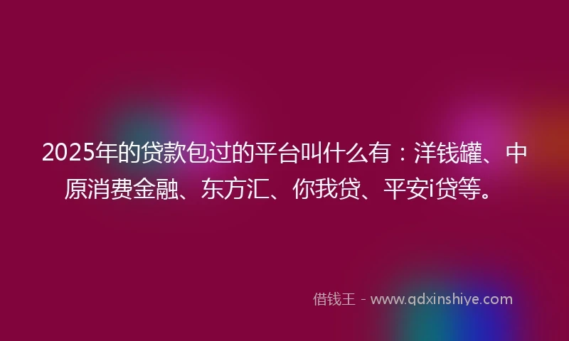 2025年的贷款包过的平台叫什么有：洋钱罐、中原消费金融、东方汇、你我贷、平安i贷等。