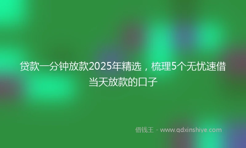 贷款一分钟放款2025年精选，梳理5个无忧速借当天放款的口子