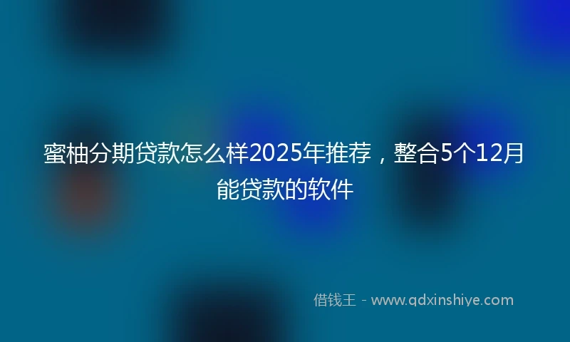 蜜柚分期贷款怎么样2025年推荐，整合5个12月能贷款的软件
