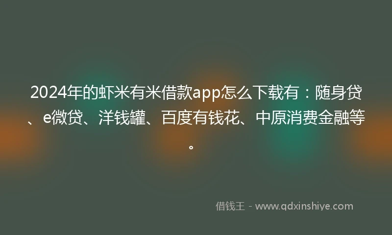 2024年的虾米有米借款app怎么下载有：随身贷、e微贷、洋钱罐、百度有钱花、中原消费金融等。
