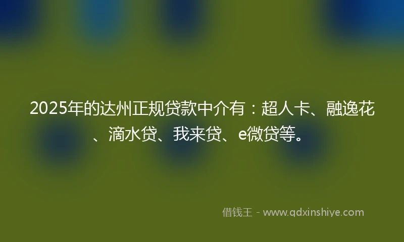 2025年的达州正规贷款中介有：超人卡、融逸花、滴水贷、我来贷、e微贷等。