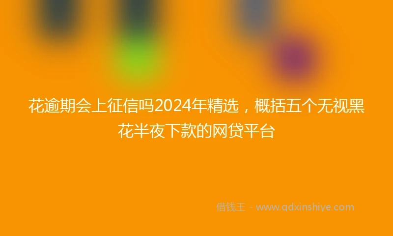 花逾期会上征信吗2024年精选，概括五个无视黑花半夜下款的网贷平台