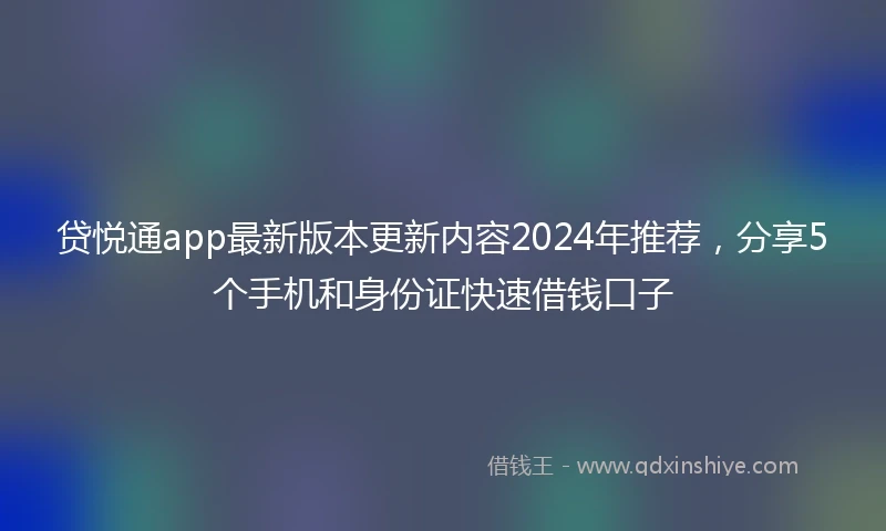 贷悦通app最新版本更新内容2024年推荐，分享5个手机和身份证快速借钱口子