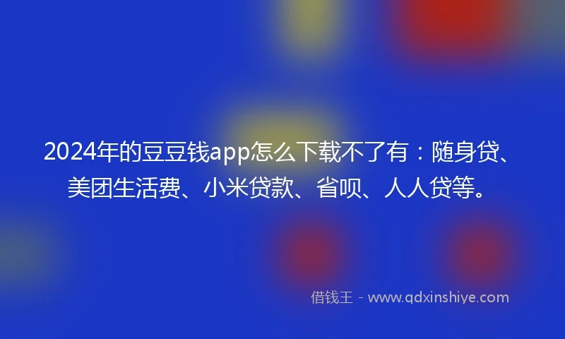2024年的豆豆钱app怎么下载不了有：随身贷、美团生活费、小米贷款、省呗、人人贷等。