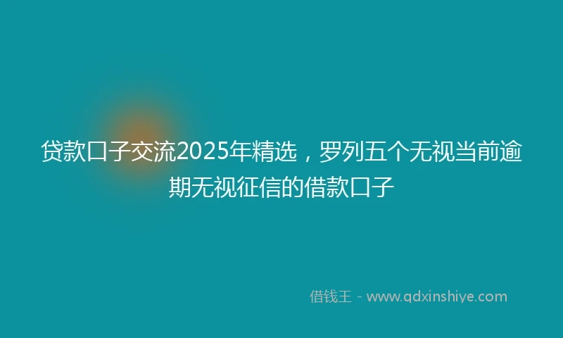 贷款口子交流2025年精选，罗列五个无视当前逾期无视征信的借款口子