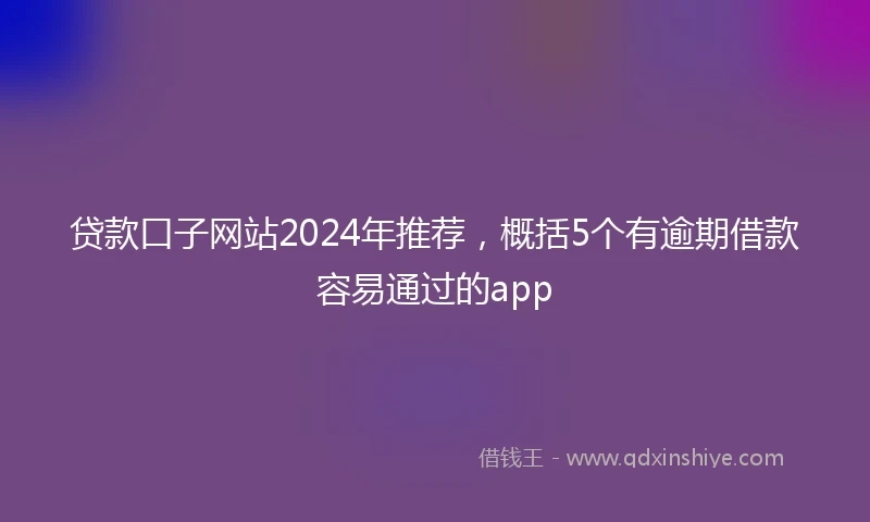 贷款口子网站2024年推荐,概括5个有逾期借款容易通过的app