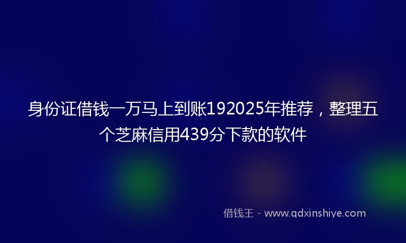 身份证借钱一万马上到账192025年推荐，整理五个芝麻信用439分下款的软件