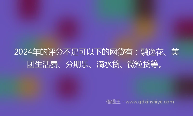 2024年的评分不足可以下的网贷有：融逸花、美团生活费、分期乐、滴水贷、微粒贷等。